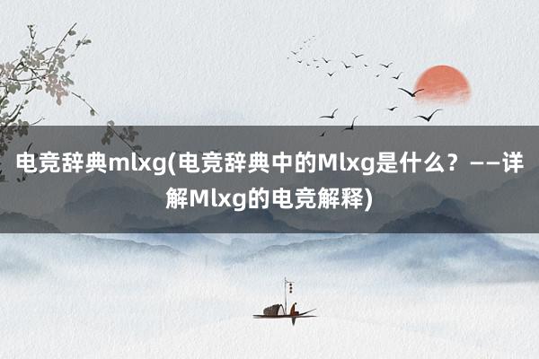 电竞辞典mlxg(电竞辞典中的Mlxg是什么？——详解Mlxg的电竞解释)