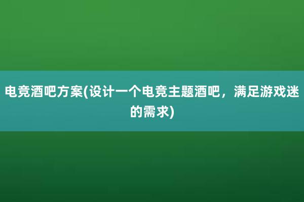 电竞酒吧方案(设计一个电竞主题酒吧，满足游戏迷的需求)