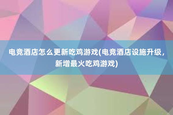 电竞酒店怎么更新吃鸡游戏(电竞酒店设施升级，新增最火吃鸡游戏)