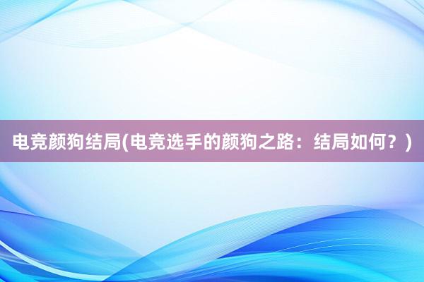 电竞颜狗结局(电竞选手的颜狗之路：结局如何？)