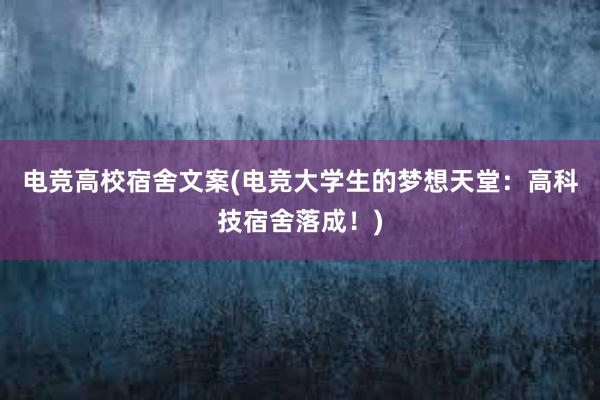 电竞高校宿舍文案(电竞大学生的梦想天堂：高科技宿舍落成！)