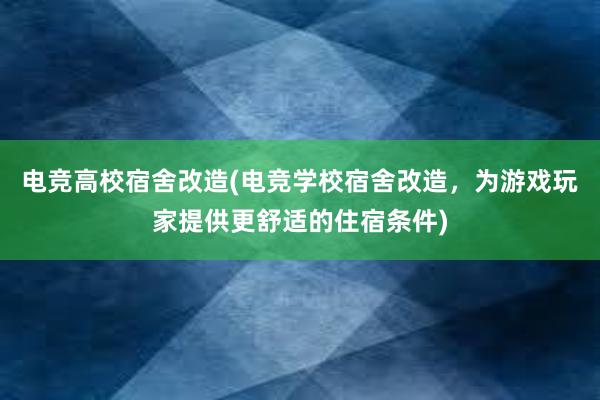 电竞高校宿舍改造(电竞学校宿舍改造，为游戏玩家提供更舒适的住宿条件)