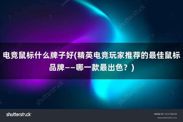 电竞鼠标什么牌子好(精英电竞玩家推荐的最佳鼠标品牌——哪一款最出色？)