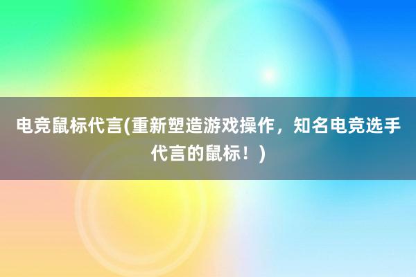 电竞鼠标代言(重新塑造游戏操作，知名电竞选手代言的鼠标！)