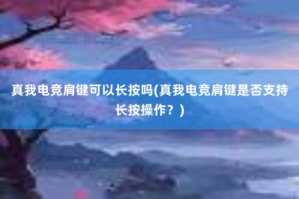 真我电竞肩键可以长按吗(真我电竞肩键是否支持长按操作？)