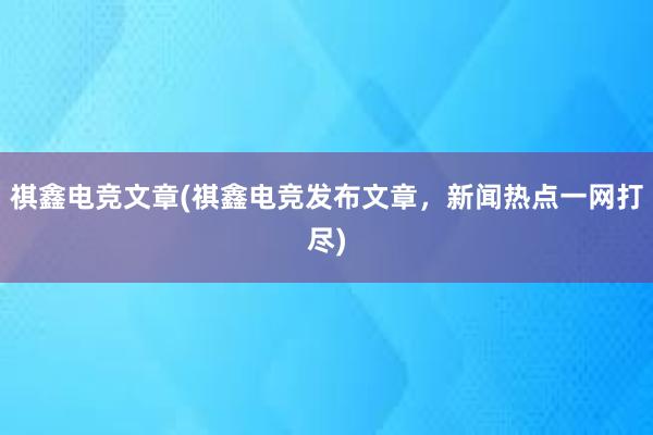 祺鑫电竞文章(祺鑫电竞发布文章，新闻热点一网打尽)