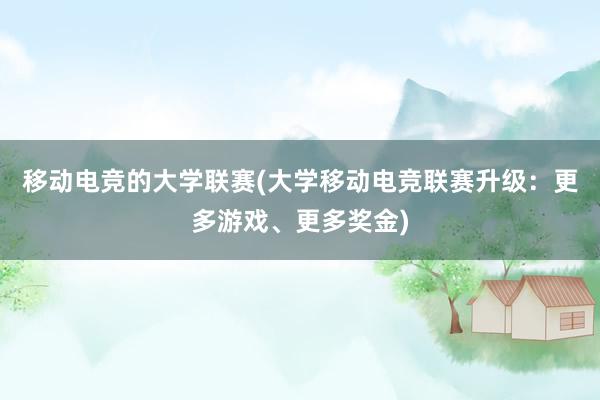 移动电竞的大学联赛(大学移动电竞联赛升级：更多游戏、更多奖金)