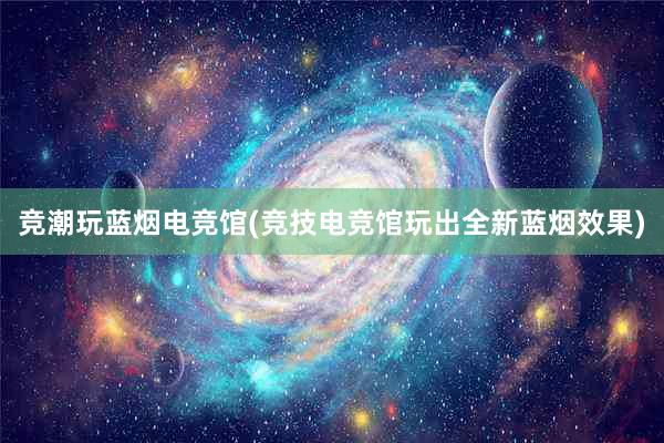 竞潮玩蓝烟电竞馆(竞技电竞馆玩出全新蓝烟效果)