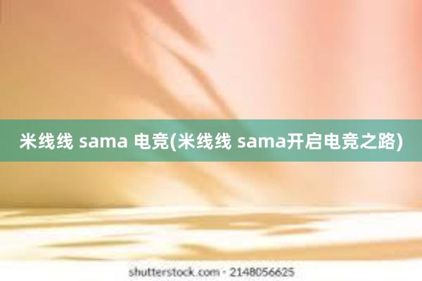 米线线 sama 电竞(米线线 sama开启电竞之路)