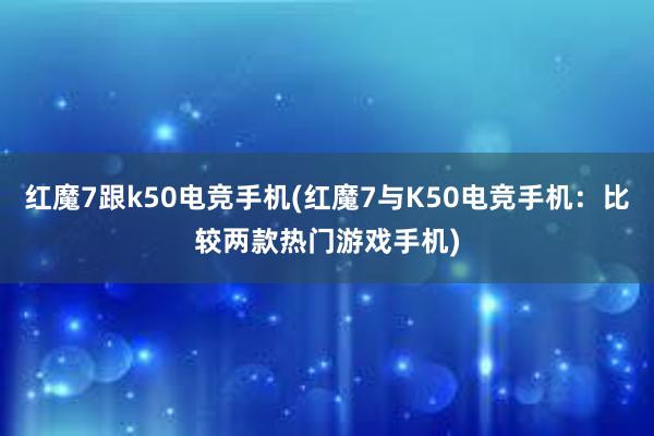 红魔7跟k50电竞手机(红魔7与K50电竞手机：比较两款热门游戏手机)