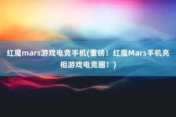 红魔mars游戏电竞手机(重磅！红魔Mars手机亮相游戏电竞圈！)