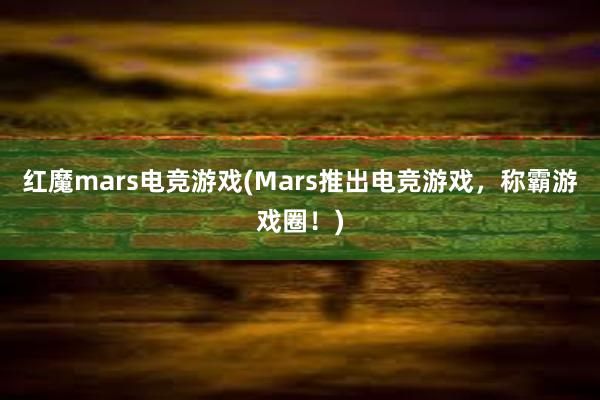 红魔mars电竞游戏(Mars推出电竞游戏，称霸游戏圈！)