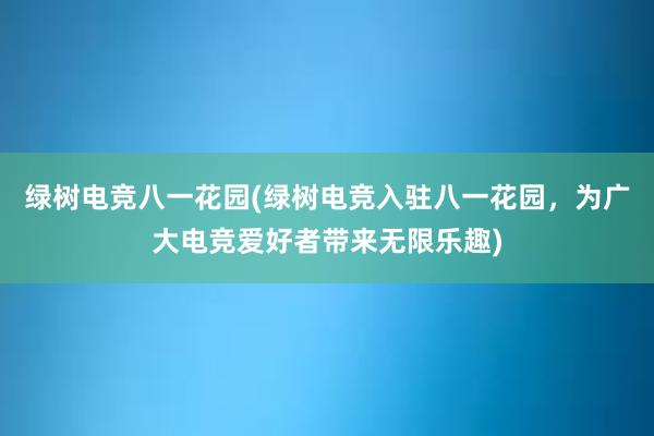 绿树电竞八一花园(绿树电竞入驻八一花园，为广大电竞爱好者带来无限乐趣)