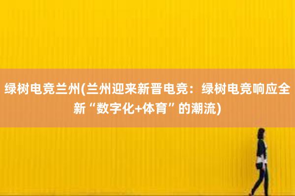 绿树电竞兰州(兰州迎来新晋电竞：绿树电竞响应全新“数字化+体育”的潮流)