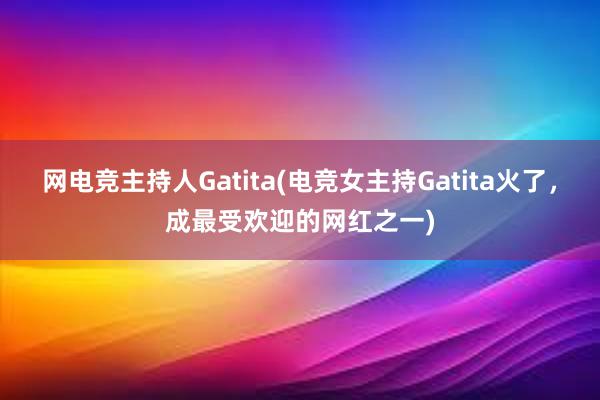 网电竞主持人Gatita(电竞女主持Gatita火了，成最受欢迎的网红之一)