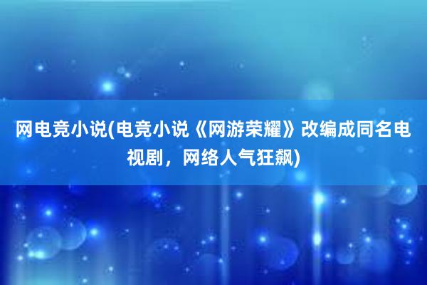 网电竞小说(电竞小说《网游荣耀》改编成同名电视剧，网络人气狂飙)