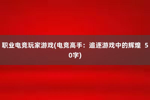 职业电竞玩家游戏(电竞高手：追逐游戏中的辉煌  50字)