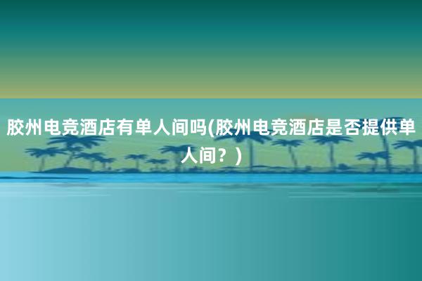 胶州电竞酒店有单人间吗(胶州电竞酒店是否提供单人间？)