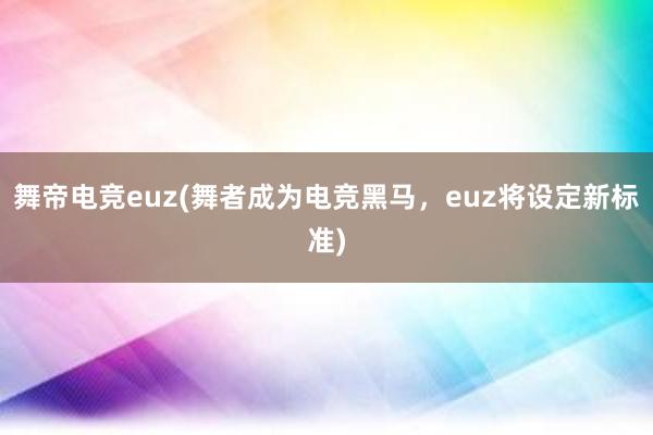 舞帝电竞euz(舞者成为电竞黑马，euz将设定新标准)