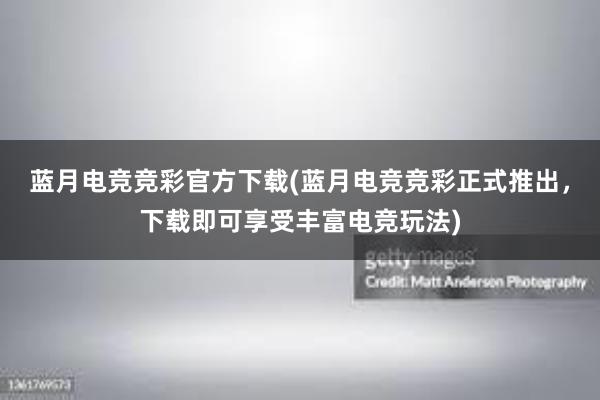 蓝月电竞竞彩官方下载(蓝月电竞竞彩正式推出，下载即可享受丰富电竞玩法)