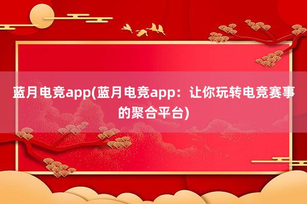 蓝月电竞app(蓝月电竞app：让你玩转电竞赛事的聚合平台)