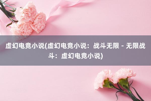 虚幻电竞小说(虚幻电竞小说：战斗无限 - 无限战斗：虚幻电竞小说)