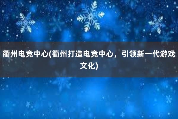 衢州电竞中心(衢州打造电竞中心，引领新一代游戏文化)