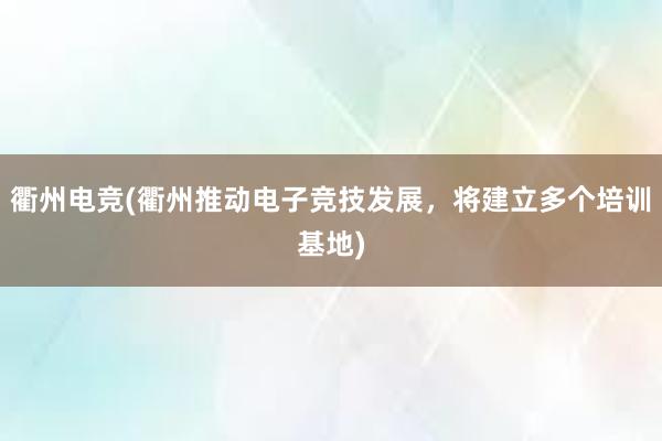 衢州电竞(衢州推动电子竞技发展，将建立多个培训基地)