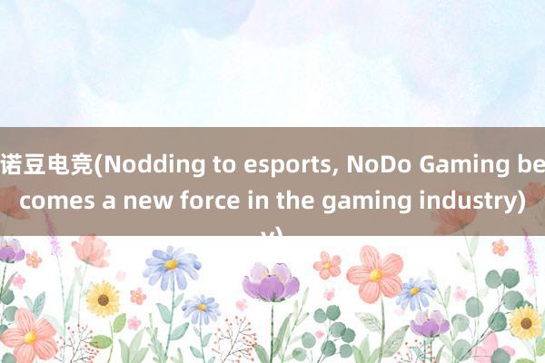 诺豆电竞(Nodding to esports, NoDo Gaming becomes a new force in the gaming industry)