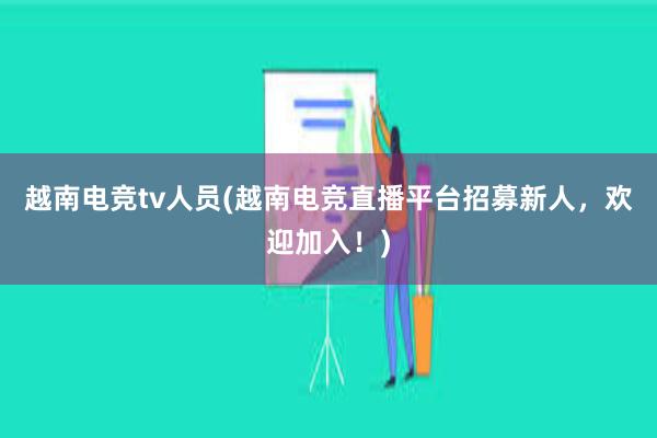 越南电竞tv人员(越南电竞直播平台招募新人，欢迎加入！)