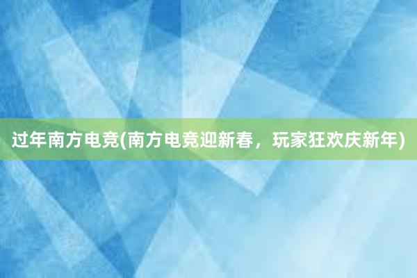 过年南方电竞(南方电竞迎新春，玩家狂欢庆新年)