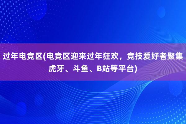 过年电竞区(电竞区迎来过年狂欢，竞技爱好者聚集虎牙、斗鱼、B站等平台)