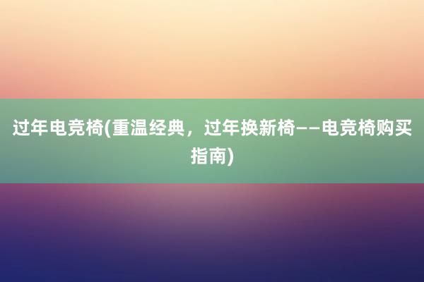 过年电竞椅(重温经典，过年换新椅——电竞椅购买指南)