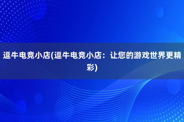 逗牛电竞小店(逗牛电竞小店：让您的游戏世界更精彩)