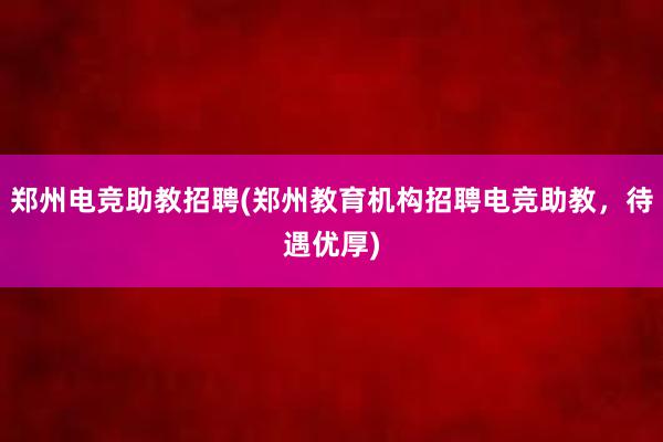 郑州电竞助教招聘(郑州教育机构招聘电竞助教，待遇优厚)