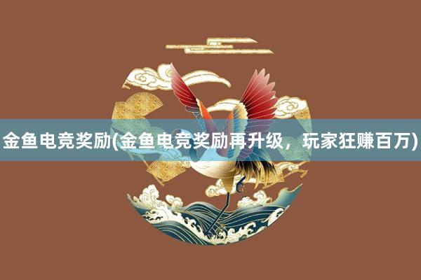 金鱼电竞奖励(金鱼电竞奖励再升级，玩家狂赚百万)