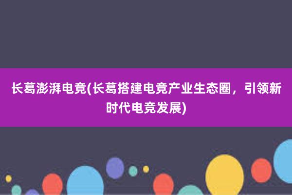 长葛澎湃电竞(长葛搭建电竞产业生态圈，引领新时代电竞发展)