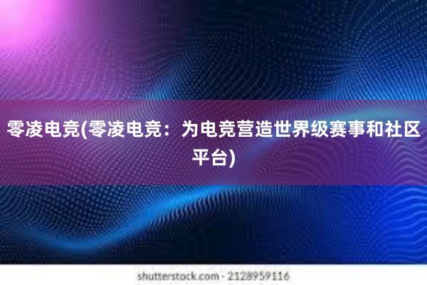 零凌电竞(零凌电竞：为电竞营造世界级赛事和社区平台)