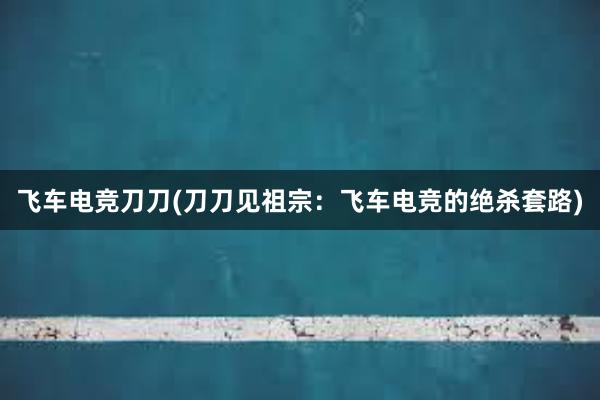 飞车电竞刀刀(刀刀见祖宗：飞车电竞的绝杀套路)