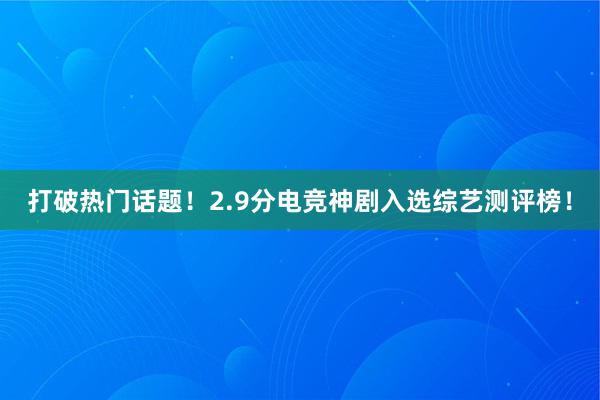 打破热门话题！2.9分电竞神剧入选综艺测评榜！