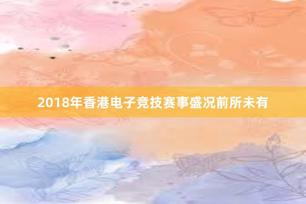 2018年香港电子竞技赛事盛况前所未有