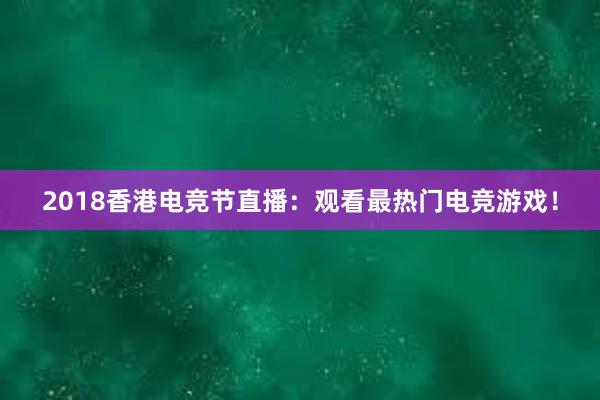 2018香港电竞节直播：观看最热门电竞游戏！