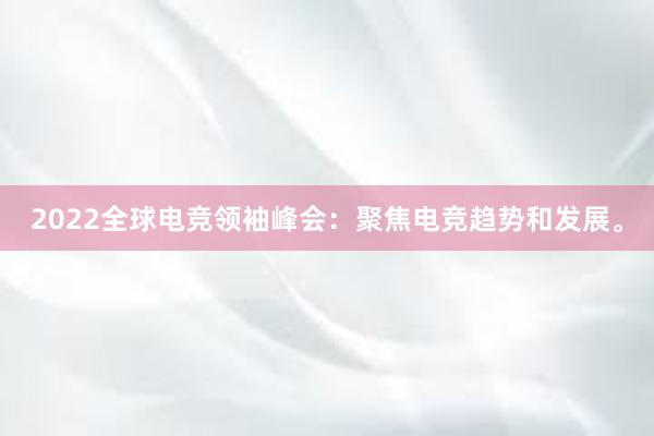 2022全球电竞领袖峰会：聚焦电竞趋势和发展。