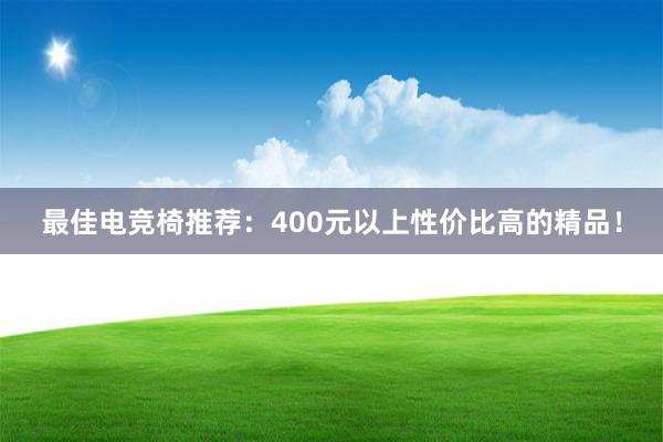 最佳电竞椅推荐：400元以上性价比高的精品！