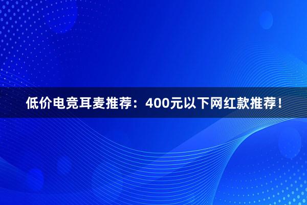 低价电竞耳麦推荐：400元以下网红款推荐！