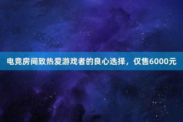 电竞房间致热爱游戏者的良心选择，仅售6000元