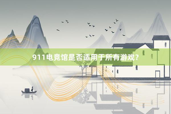 911电竞馆是否适用于所有游戏？