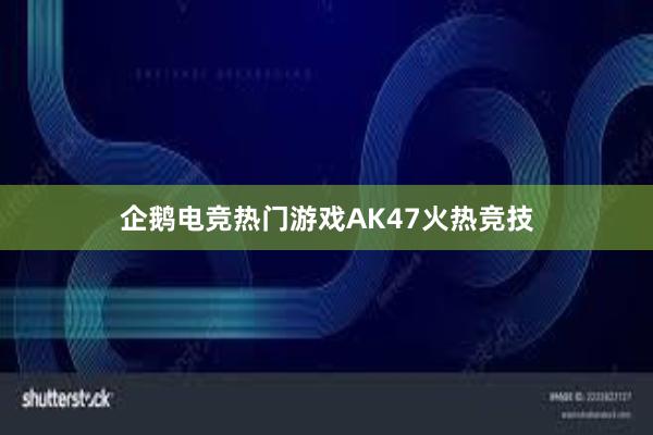 企鹅电竞热门游戏AK47火热竞技