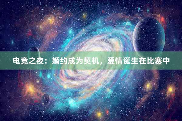 电竞之夜：婚约成为契机，爱情诞生在比赛中