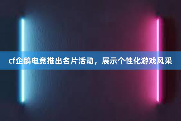 cf企鹅电竞推出名片活动，展示个性化游戏风采